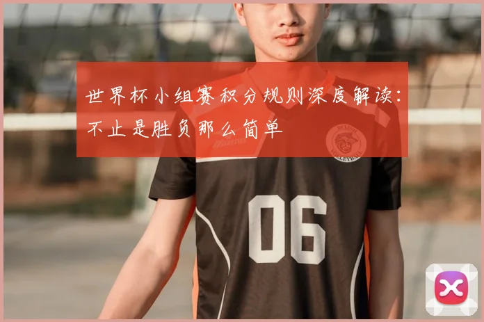 世界杯小组赛积分规则深度解读：不止是胜负那么简单