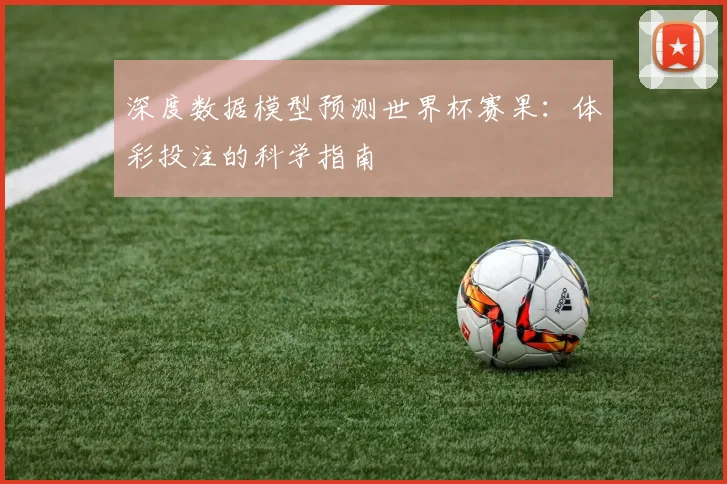 深度数据模型预测世界杯赛果：体彩投注的科学指南