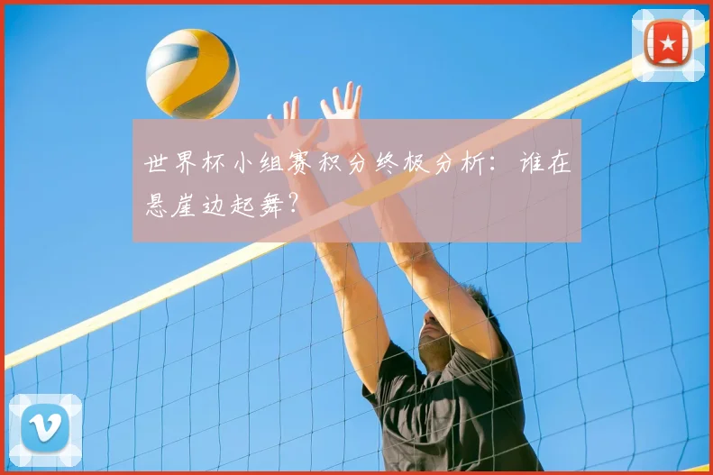 世界杯小组赛积分终极分析：谁在悬崖边起舞？