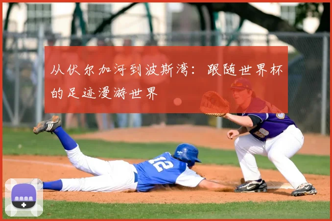 从伏尔加河到波斯湾：跟随世界杯的足迹漫游世界