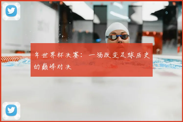 年世界杯决赛：一场改变足球历史的巅峰对决