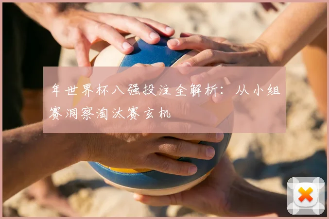 年世界杯八强投注全解析：从小组赛洞察淘汰赛玄机