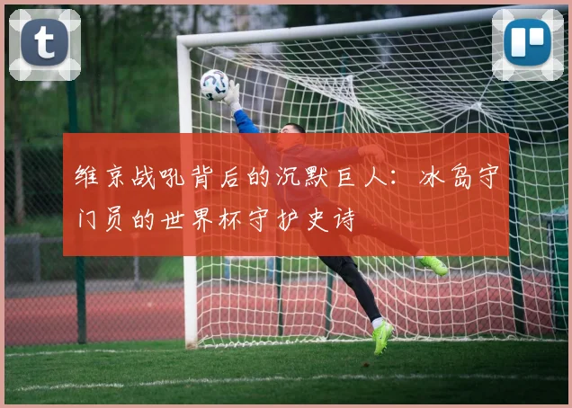 维京战吼背后的沉默巨人：冰岛守门员的世界杯守护史诗