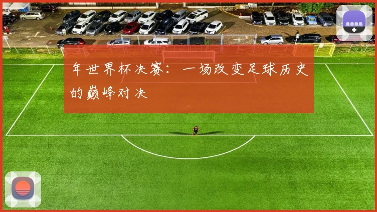 年世界杯决赛：一场改变足球历史的巅峰对决