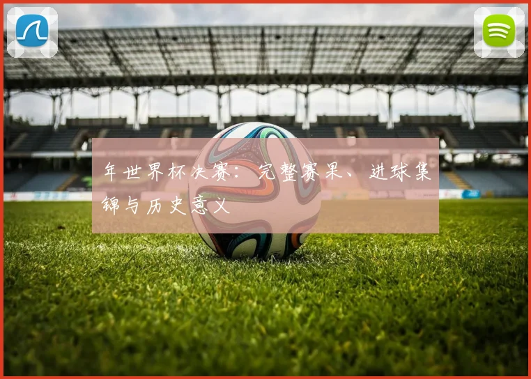 年世界杯决赛：完整赛果、进球集锦与历史意义