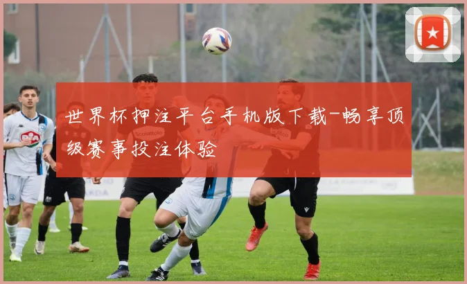 世界杯押注平台手机版下载-畅享顶级赛事投注体验
