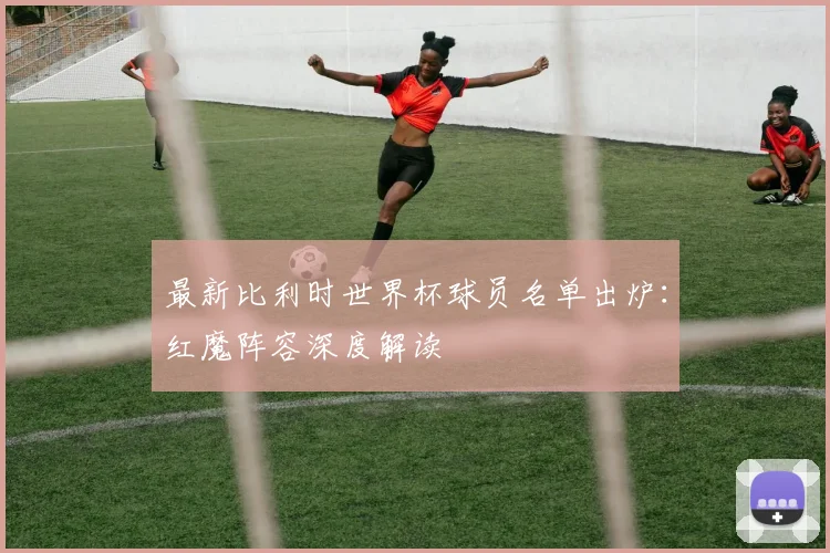 最新比利时世界杯球员名单出炉:红魔阵容深度解读