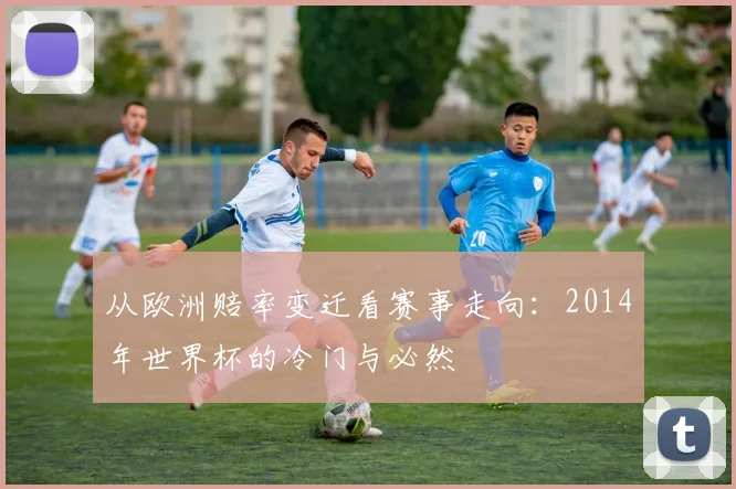 从欧洲赔率变迁看赛事走向:2014年世界杯的冷门与必然