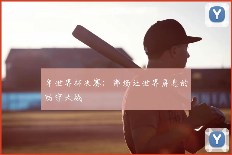 年世界杯决赛：那场让世界屏息的防守大战