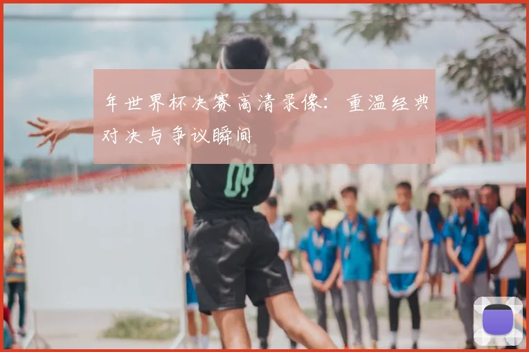 年世界杯决赛高清录像：重温经典对决与争议瞬间