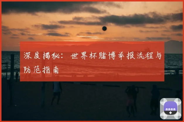 深度揭秘：世界杯赌博举报流程与防范指南