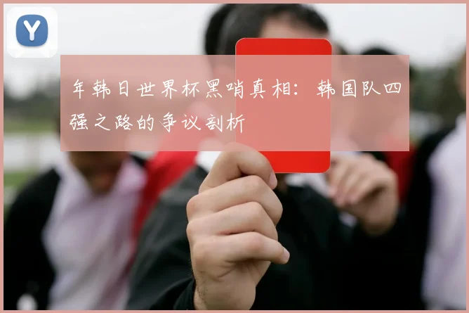 年韩日世界杯黑哨真相：韩国队四强之路的争议剖析