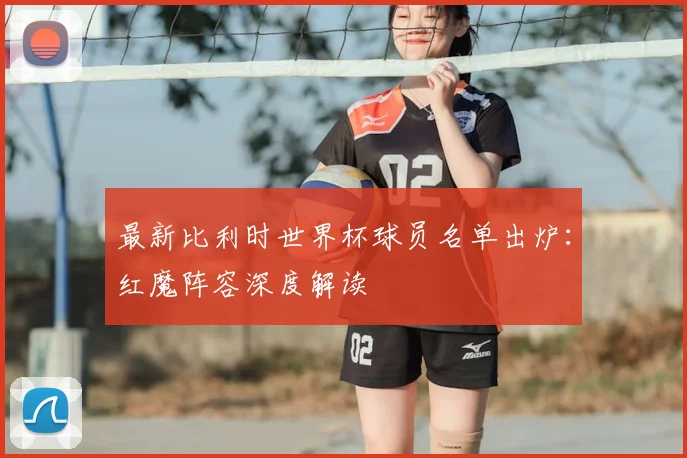 最新比利时世界杯球员名单出炉:红魔阵容深度解读