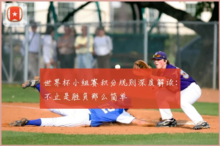 世界杯小组赛积分规则深度解读:不止是胜负那么简单