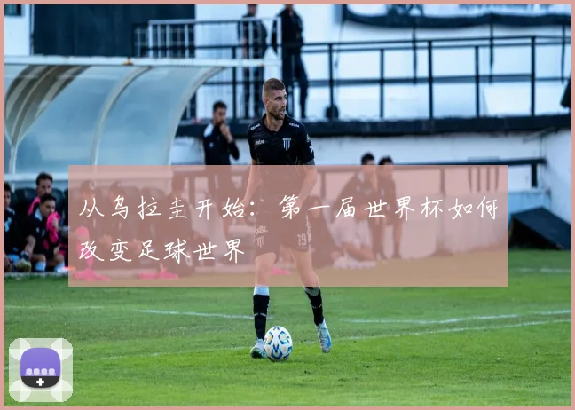 从乌拉圭开始：第一届世界杯如何改变足球世界
