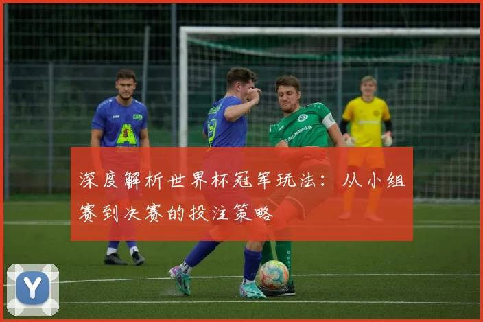 深度解析世界杯冠军玩法：从小组赛到决赛的投注策略