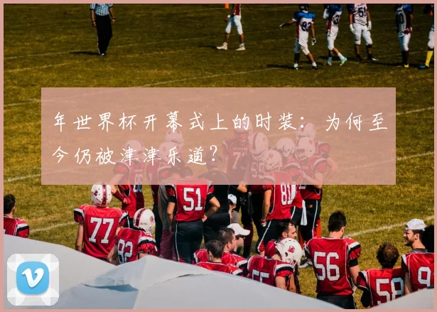 年世界杯开幕式上的时装：为何至今仍被津津乐道？